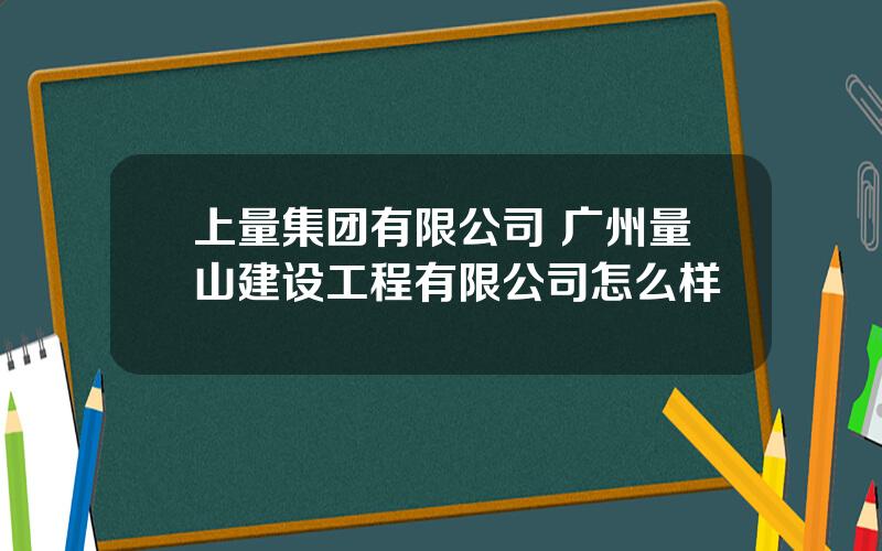 上量集团有限公司 广州量山建设工程有限公司怎么样